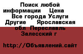 Поиск любой информации  › Цена ­ 100 - Все города Услуги » Другие   . Ярославская обл.,Переславль-Залесский г.
